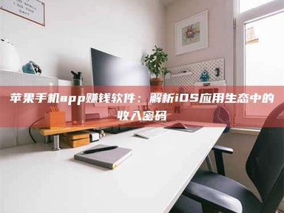 武义县苹果手机app赚钱软件：解析iOS应用生态中的收入密码