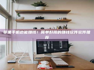 武义县苹果手机也能赚钱！简单好用的赚钱软件软件推荐