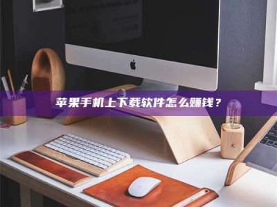 武义县苹果手机上下载软件怎么赚钱？
