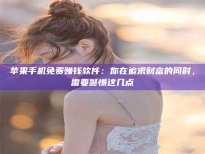 武义县苹果手机免费赚钱软件：你在追求财富的同时，需要警惕这几点