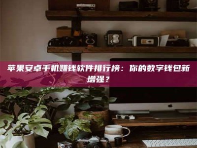 武义县苹果安卓手机赚钱软件排行榜：你的数字钱包新增强？