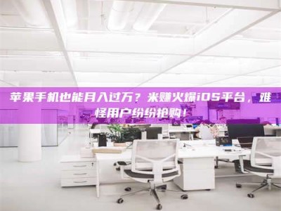 武义县苹果手机也能月入过万？米赚火爆iOS平台，难怪用户纷纷抢购！