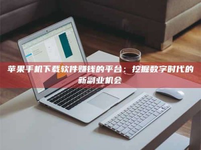 武义县苹果手机下载软件赚钱的平台：挖掘数字时代的新副业机会