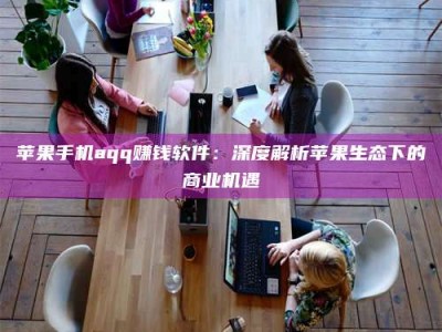 武义县苹果手机aqq赚钱软件：深度解析苹果生态下的商业机遇